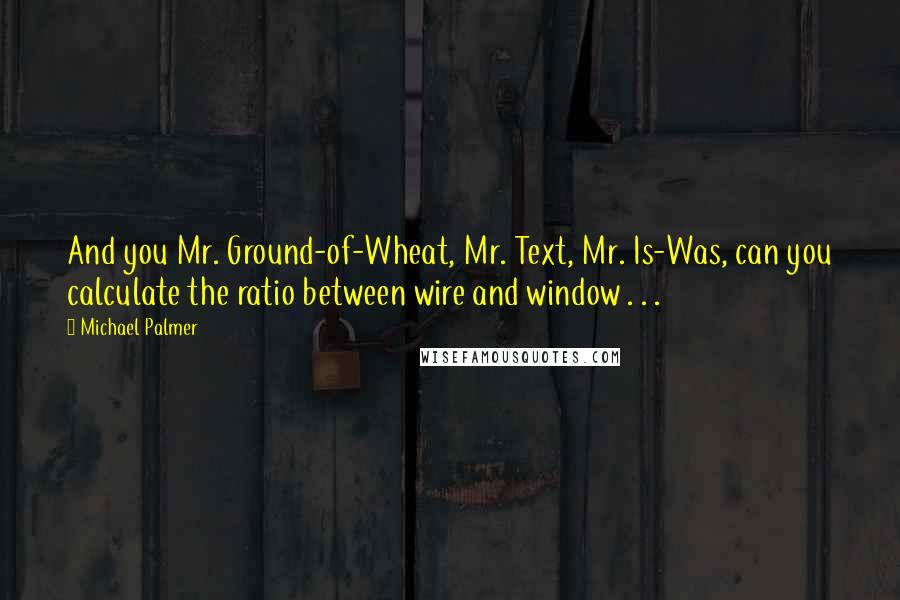 Michael Palmer Quotes: And you Mr. Ground-of-Wheat, Mr. Text, Mr. Is-Was, can you calculate the ratio between wire and window . . .