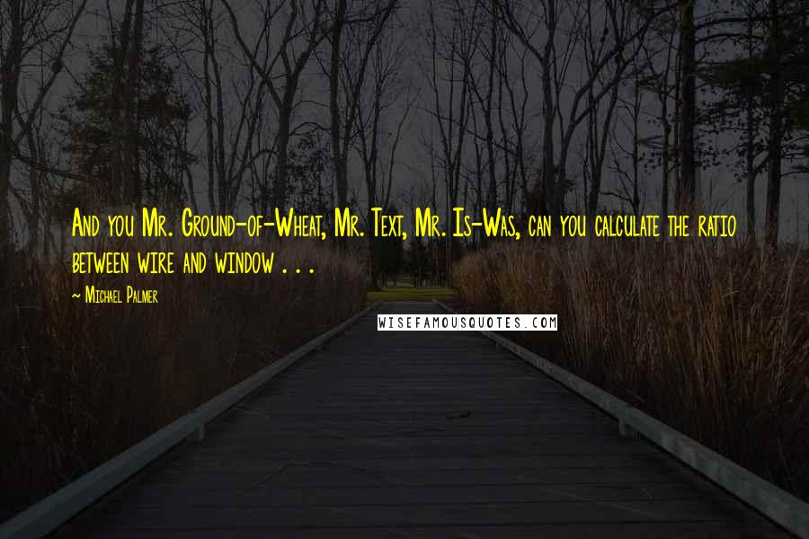 Michael Palmer Quotes: And you Mr. Ground-of-Wheat, Mr. Text, Mr. Is-Was, can you calculate the ratio between wire and window . . .