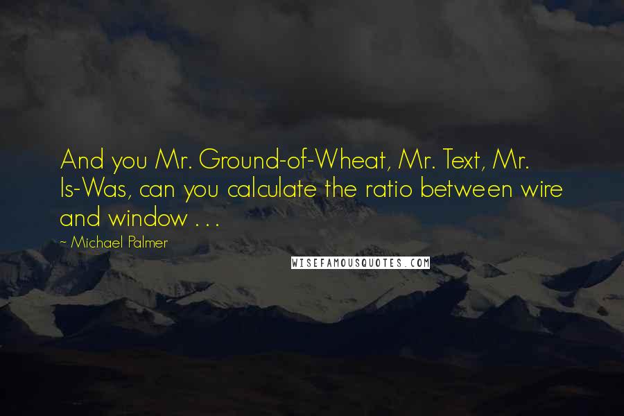 Michael Palmer Quotes: And you Mr. Ground-of-Wheat, Mr. Text, Mr. Is-Was, can you calculate the ratio between wire and window . . .