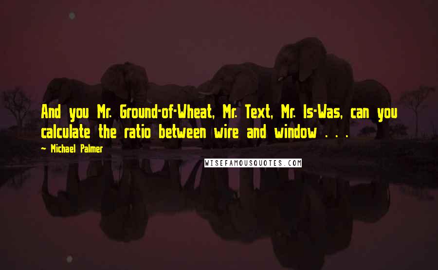 Michael Palmer Quotes: And you Mr. Ground-of-Wheat, Mr. Text, Mr. Is-Was, can you calculate the ratio between wire and window . . .