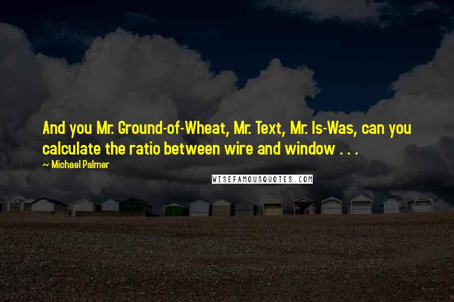 Michael Palmer Quotes: And you Mr. Ground-of-Wheat, Mr. Text, Mr. Is-Was, can you calculate the ratio between wire and window . . .