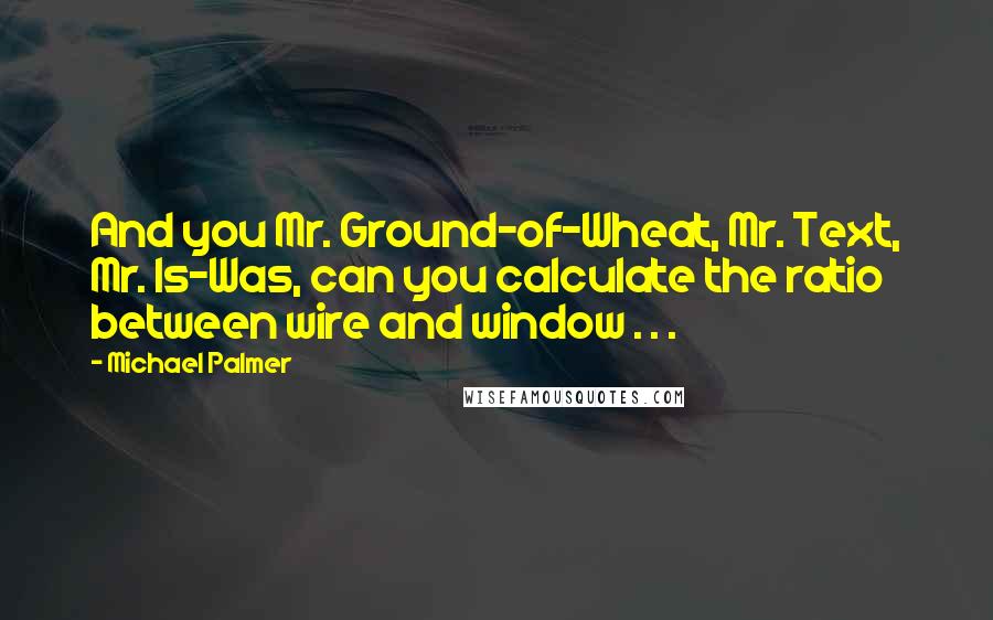 Michael Palmer Quotes: And you Mr. Ground-of-Wheat, Mr. Text, Mr. Is-Was, can you calculate the ratio between wire and window . . .