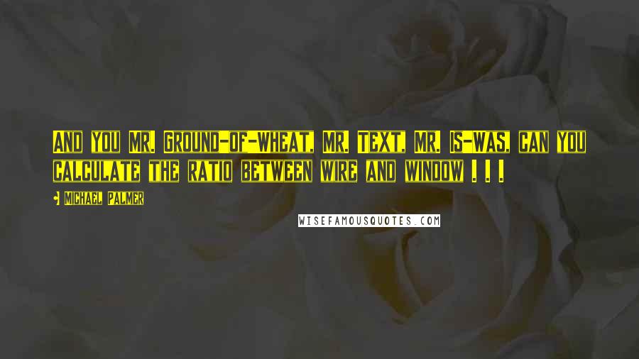 Michael Palmer Quotes: And you Mr. Ground-of-Wheat, Mr. Text, Mr. Is-Was, can you calculate the ratio between wire and window . . .