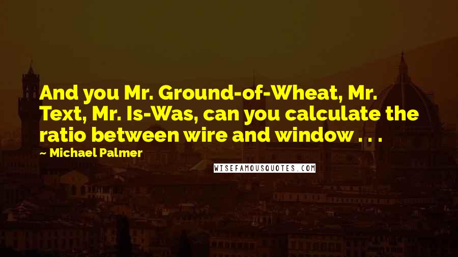 Michael Palmer Quotes: And you Mr. Ground-of-Wheat, Mr. Text, Mr. Is-Was, can you calculate the ratio between wire and window . . .