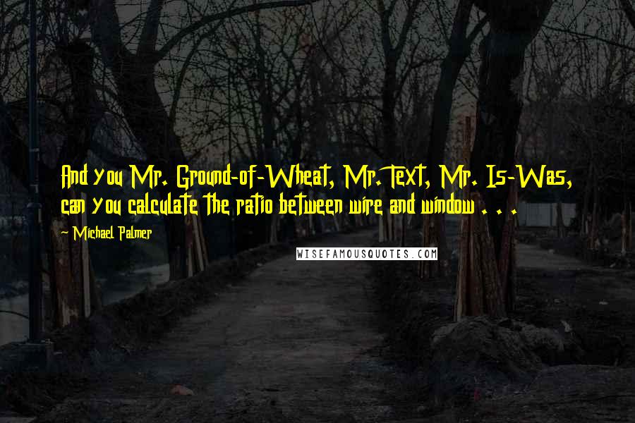 Michael Palmer Quotes: And you Mr. Ground-of-Wheat, Mr. Text, Mr. Is-Was, can you calculate the ratio between wire and window . . .
