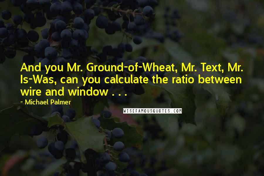 Michael Palmer Quotes: And you Mr. Ground-of-Wheat, Mr. Text, Mr. Is-Was, can you calculate the ratio between wire and window . . .