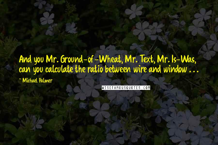 Michael Palmer Quotes: And you Mr. Ground-of-Wheat, Mr. Text, Mr. Is-Was, can you calculate the ratio between wire and window . . .