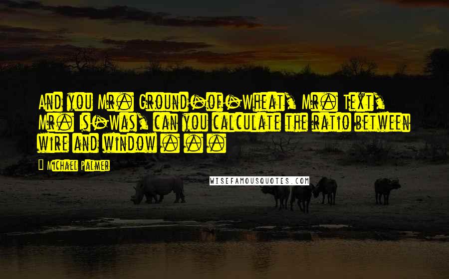 Michael Palmer Quotes: And you Mr. Ground-of-Wheat, Mr. Text, Mr. Is-Was, can you calculate the ratio between wire and window . . .