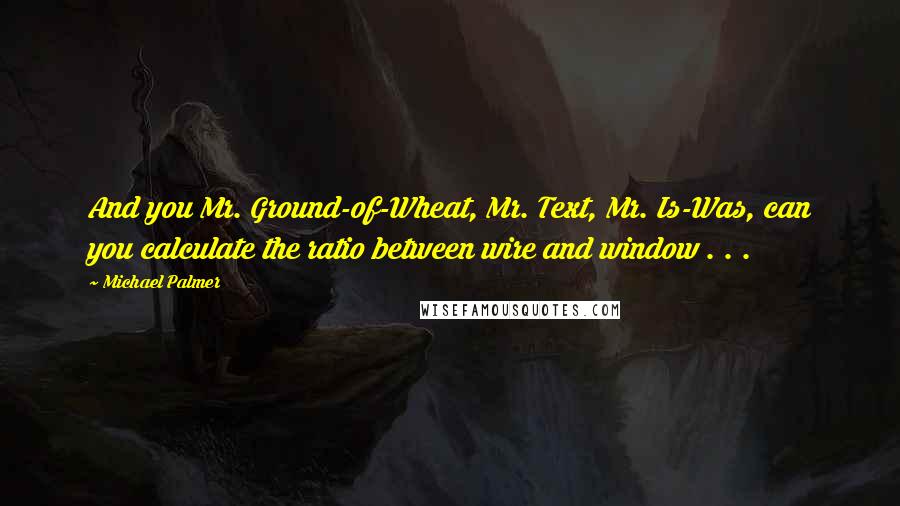 Michael Palmer Quotes: And you Mr. Ground-of-Wheat, Mr. Text, Mr. Is-Was, can you calculate the ratio between wire and window . . .