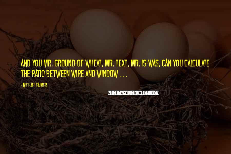 Michael Palmer Quotes: And you Mr. Ground-of-Wheat, Mr. Text, Mr. Is-Was, can you calculate the ratio between wire and window . . .