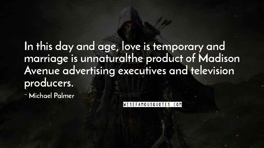 Michael Palmer Quotes: In this day and age, love is temporary and marriage is unnaturalthe product of Madison Avenue advertising executives and television producers.