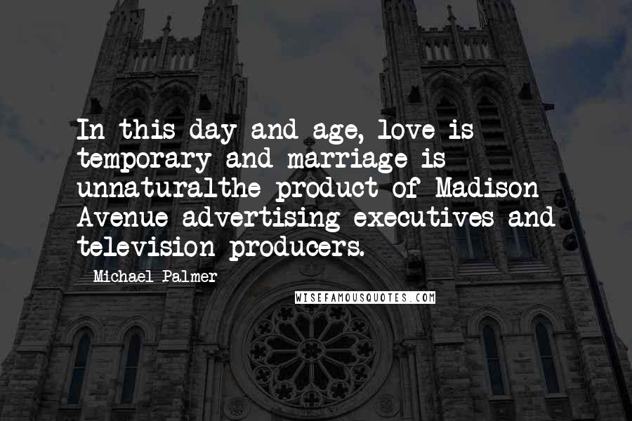 Michael Palmer Quotes: In this day and age, love is temporary and marriage is unnaturalthe product of Madison Avenue advertising executives and television producers.