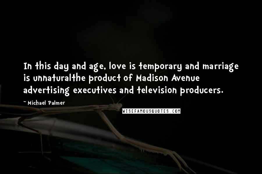 Michael Palmer Quotes: In this day and age, love is temporary and marriage is unnaturalthe product of Madison Avenue advertising executives and television producers.