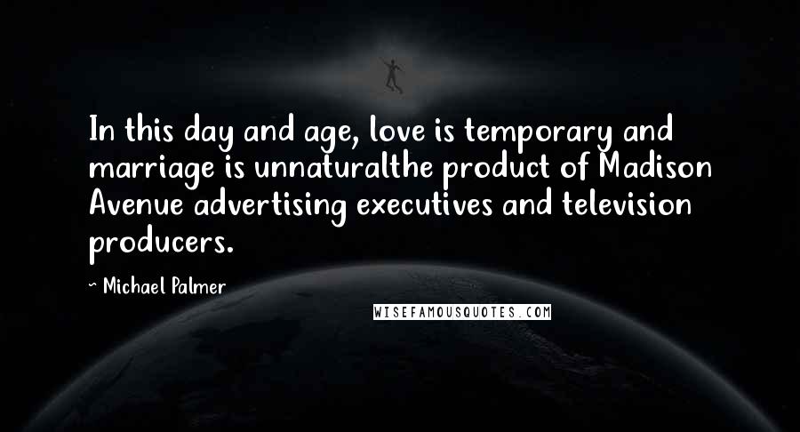 Michael Palmer Quotes: In this day and age, love is temporary and marriage is unnaturalthe product of Madison Avenue advertising executives and television producers.