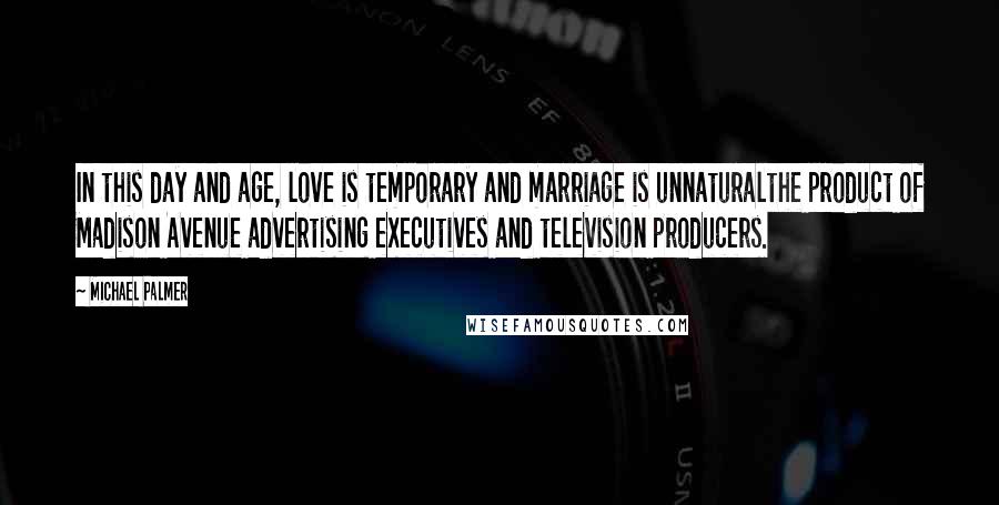 Michael Palmer Quotes: In this day and age, love is temporary and marriage is unnaturalthe product of Madison Avenue advertising executives and television producers.