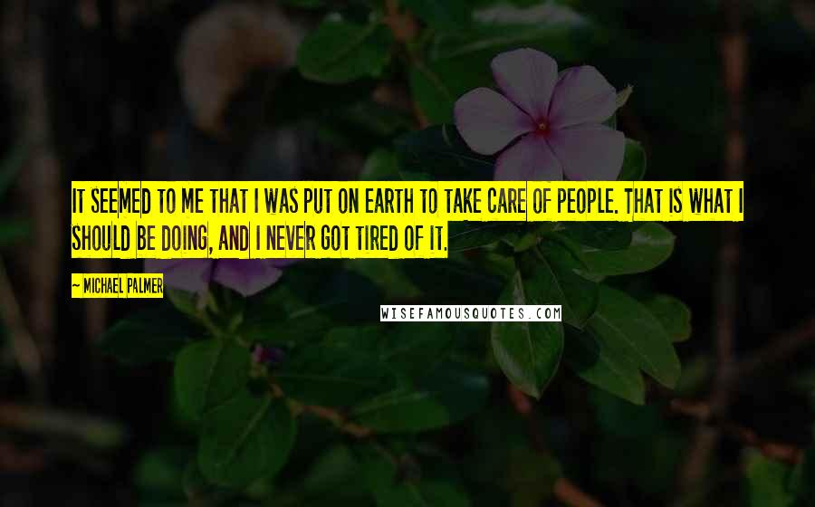 Michael Palmer Quotes: It seemed to me that I was put on earth to take care of people. That is what I should be doing, and I never got tired of it.