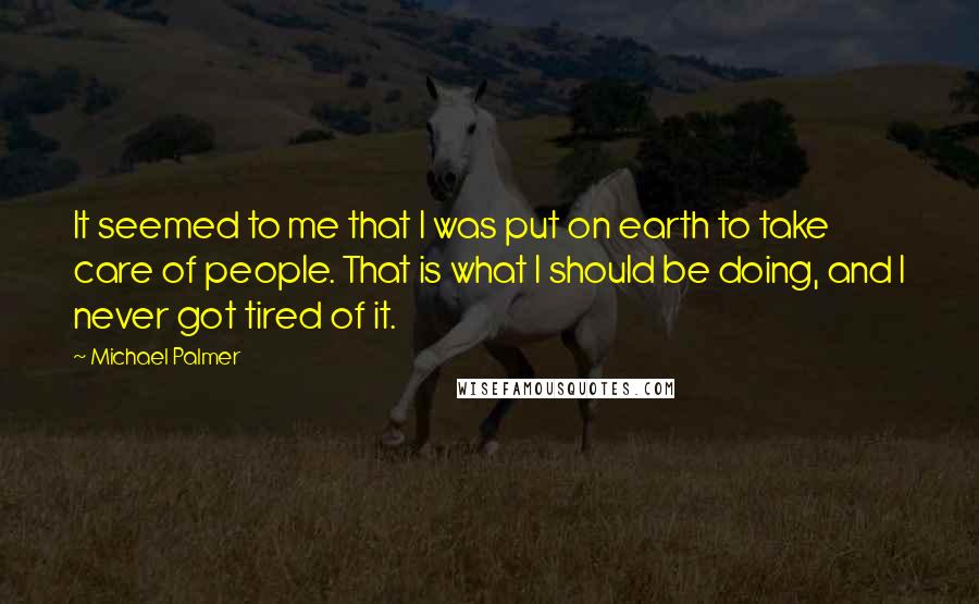 Michael Palmer Quotes: It seemed to me that I was put on earth to take care of people. That is what I should be doing, and I never got tired of it.