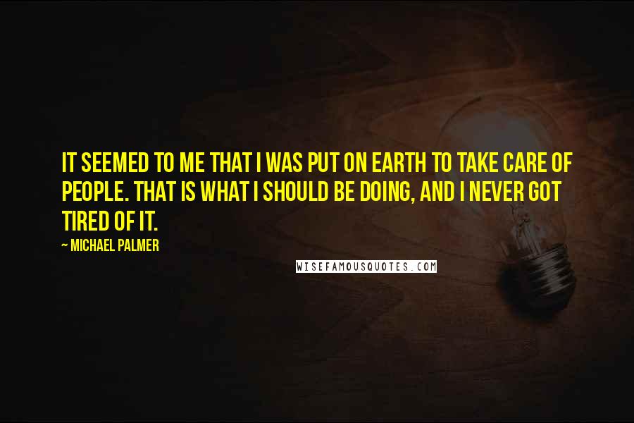 Michael Palmer Quotes: It seemed to me that I was put on earth to take care of people. That is what I should be doing, and I never got tired of it.