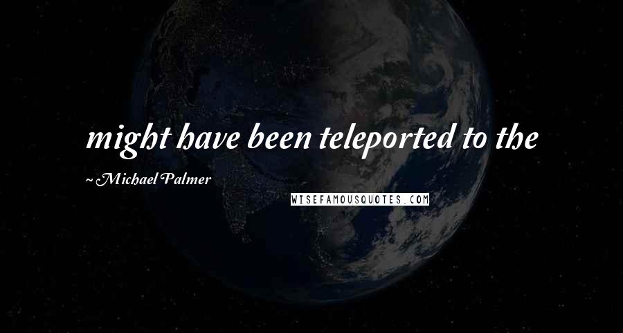 Michael Palmer Quotes: might have been teleported to the