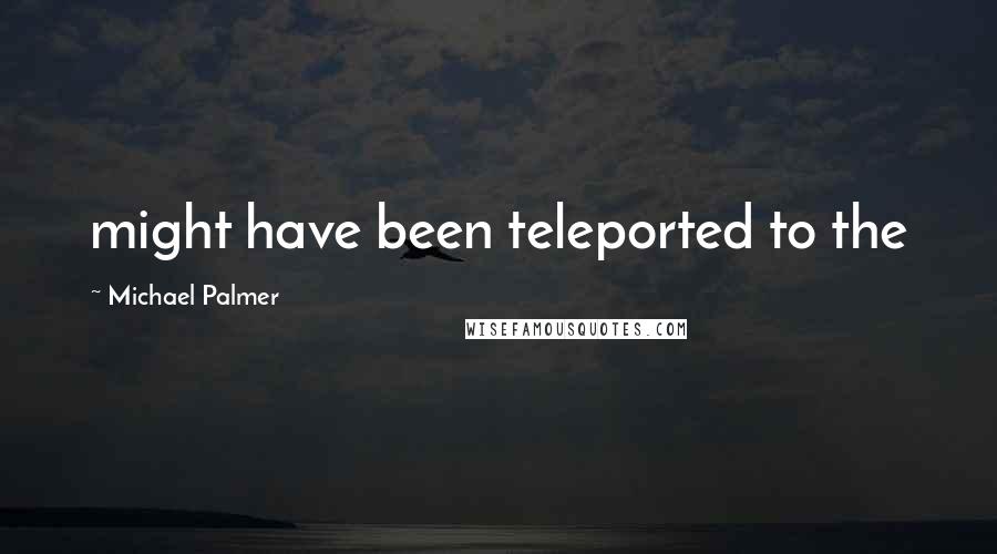 Michael Palmer Quotes: might have been teleported to the