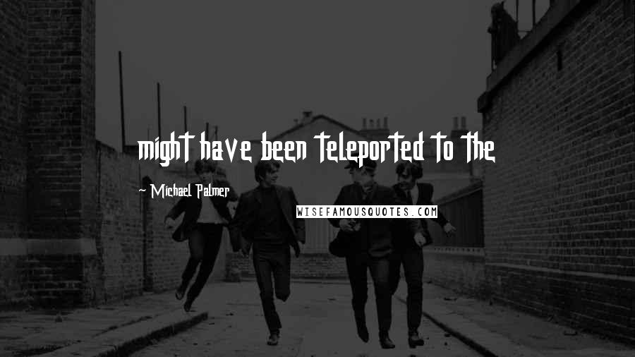 Michael Palmer Quotes: might have been teleported to the