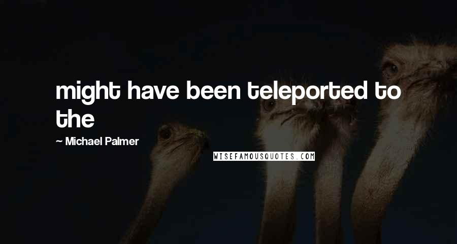 Michael Palmer Quotes: might have been teleported to the