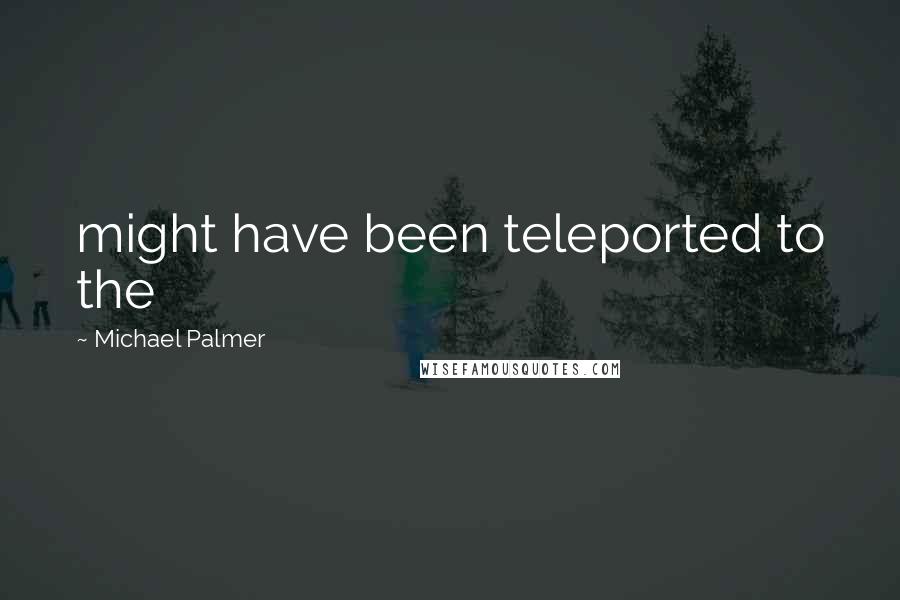 Michael Palmer Quotes: might have been teleported to the