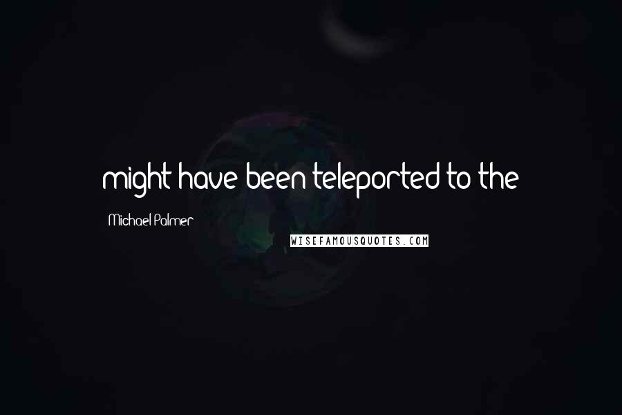 Michael Palmer Quotes: might have been teleported to the