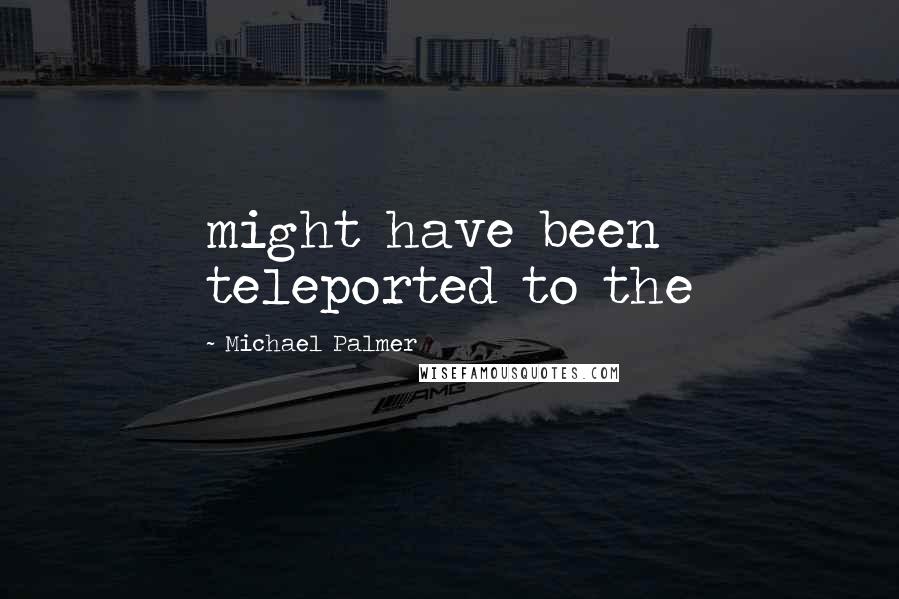 Michael Palmer Quotes: might have been teleported to the