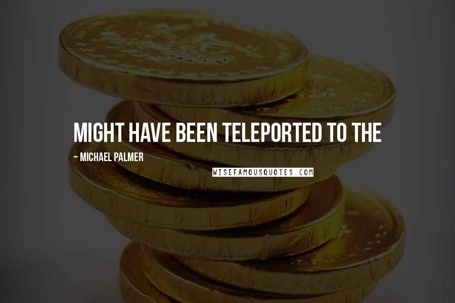 Michael Palmer Quotes: might have been teleported to the