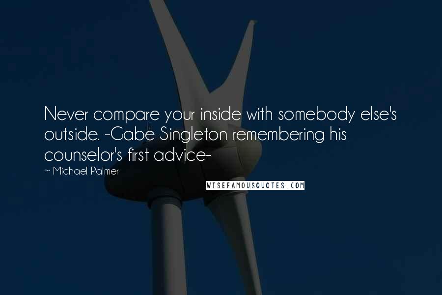 Michael Palmer Quotes: Never compare your inside with somebody else's outside. -Gabe Singleton remembering his counselor's first advice-