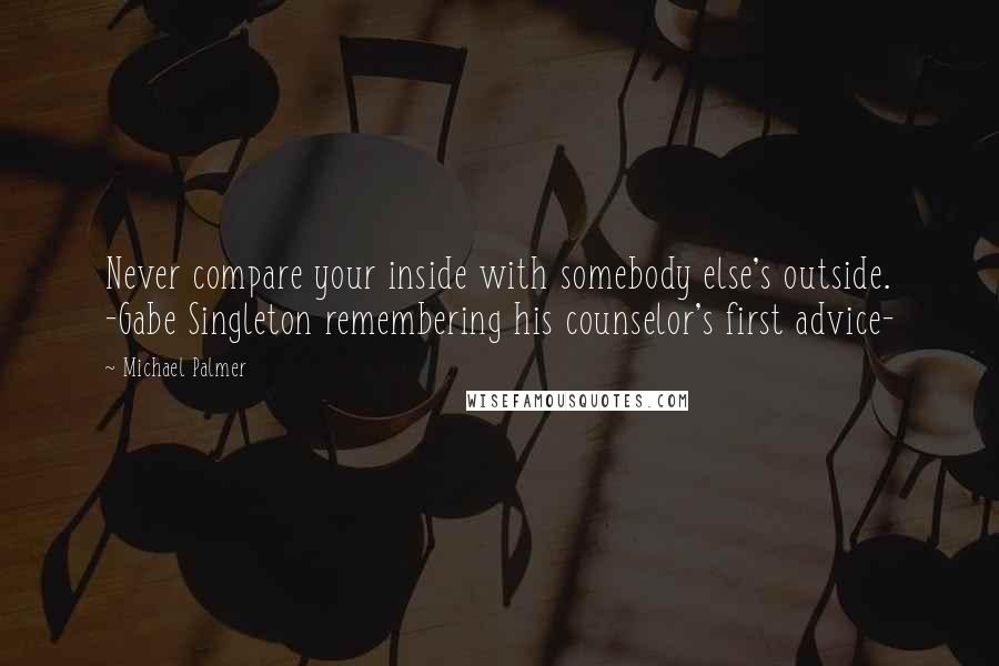 Michael Palmer Quotes: Never compare your inside with somebody else's outside. -Gabe Singleton remembering his counselor's first advice-