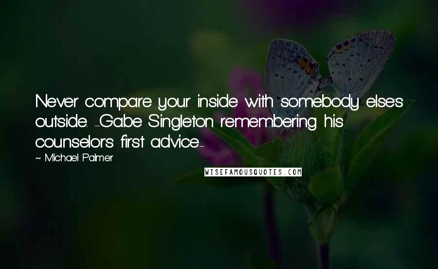 Michael Palmer Quotes: Never compare your inside with somebody else's outside. -Gabe Singleton remembering his counselor's first advice-