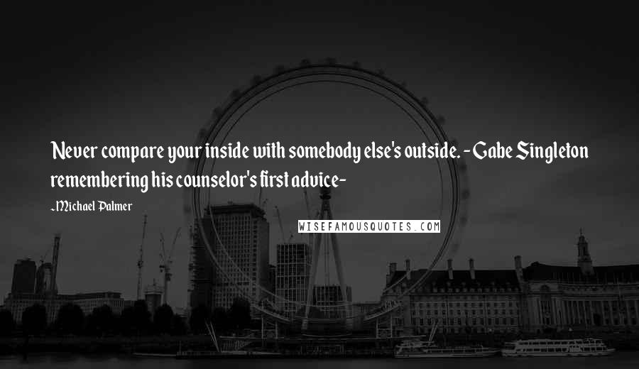 Michael Palmer Quotes: Never compare your inside with somebody else's outside. -Gabe Singleton remembering his counselor's first advice-