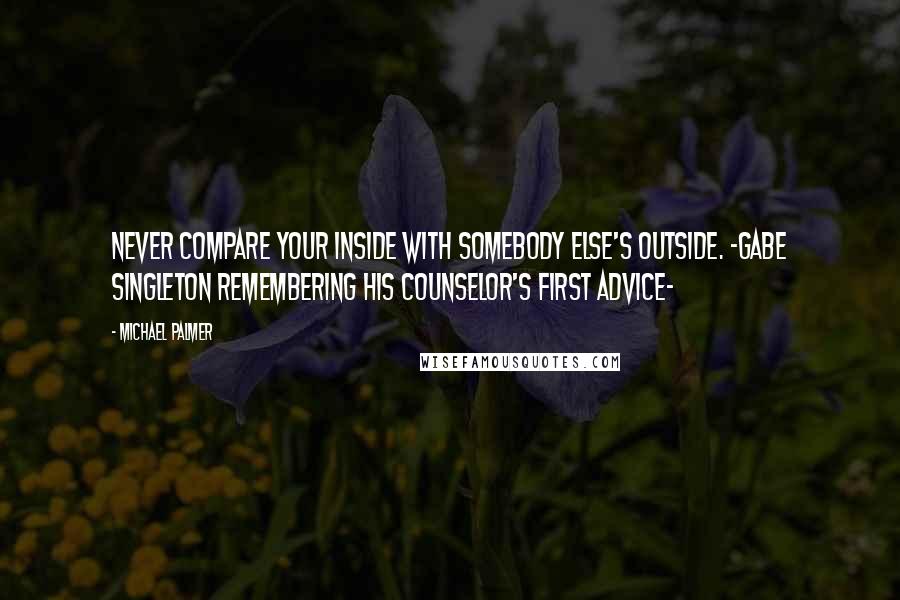 Michael Palmer Quotes: Never compare your inside with somebody else's outside. -Gabe Singleton remembering his counselor's first advice-