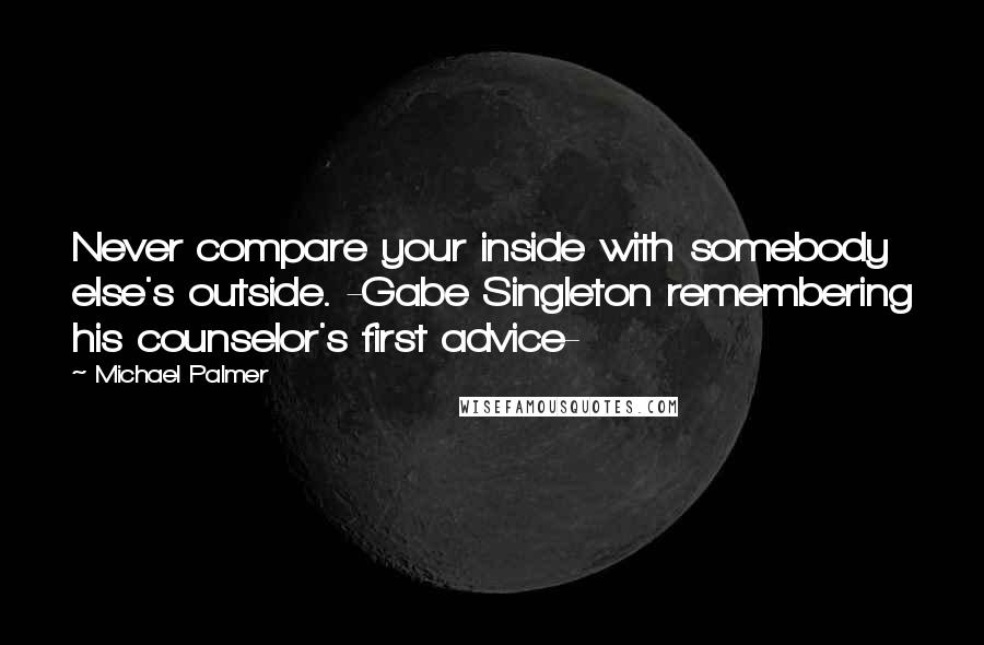 Michael Palmer Quotes: Never compare your inside with somebody else's outside. -Gabe Singleton remembering his counselor's first advice-