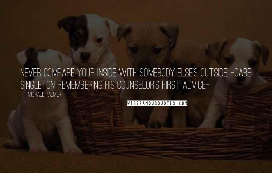 Michael Palmer Quotes: Never compare your inside with somebody else's outside. -Gabe Singleton remembering his counselor's first advice-