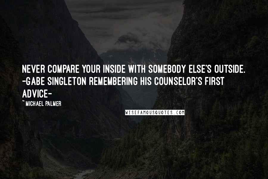 Michael Palmer Quotes: Never compare your inside with somebody else's outside. -Gabe Singleton remembering his counselor's first advice-