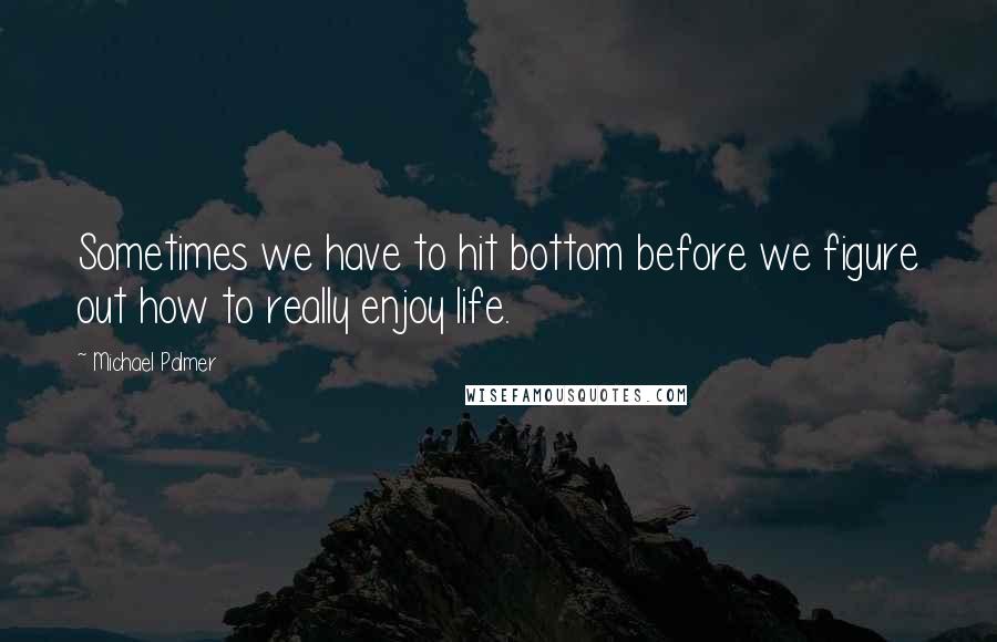 Michael Palmer Quotes: Sometimes we have to hit bottom before we figure out how to really enjoy life.