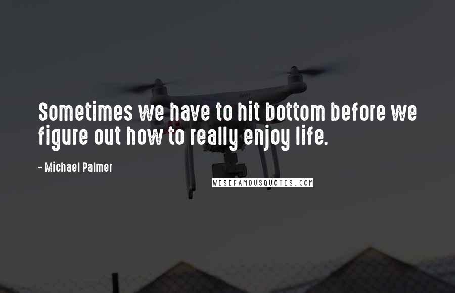 Michael Palmer Quotes: Sometimes we have to hit bottom before we figure out how to really enjoy life.