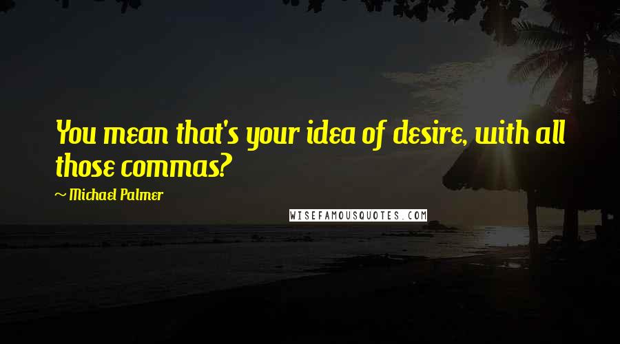 Michael Palmer Quotes: You mean that's your idea of desire, with all those commas?