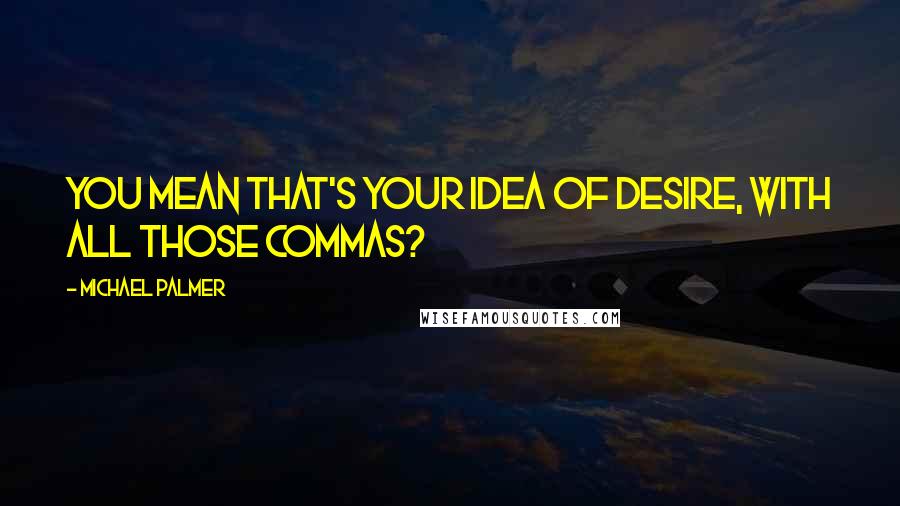 Michael Palmer Quotes: You mean that's your idea of desire, with all those commas?