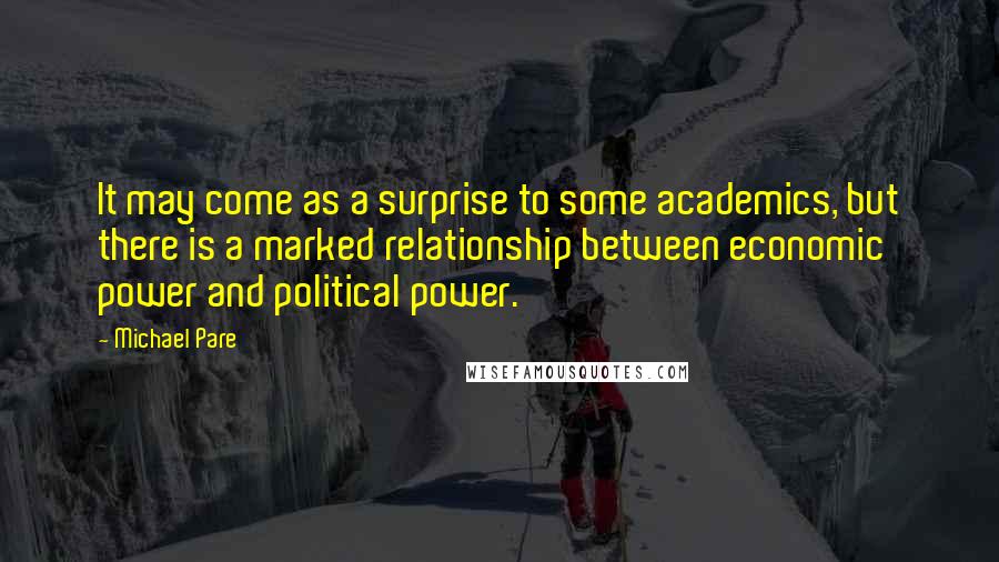 Michael Pare Quotes: It may come as a surprise to some academics, but there is a marked relationship between economic power and political power.