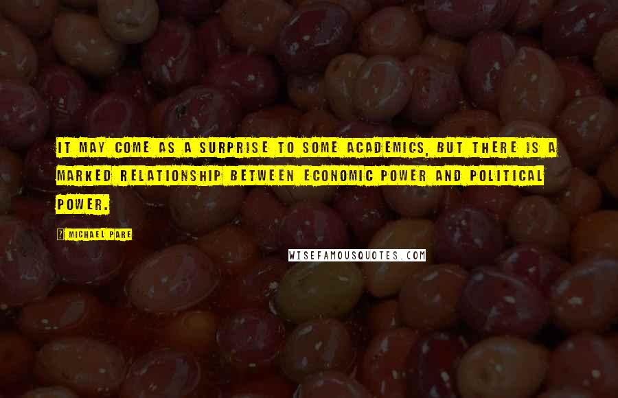 Michael Pare Quotes: It may come as a surprise to some academics, but there is a marked relationship between economic power and political power.