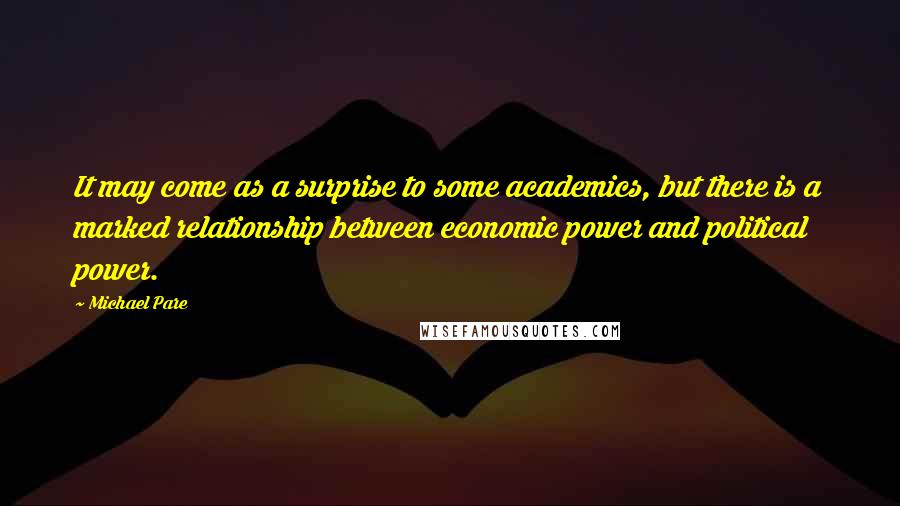 Michael Pare Quotes: It may come as a surprise to some academics, but there is a marked relationship between economic power and political power.