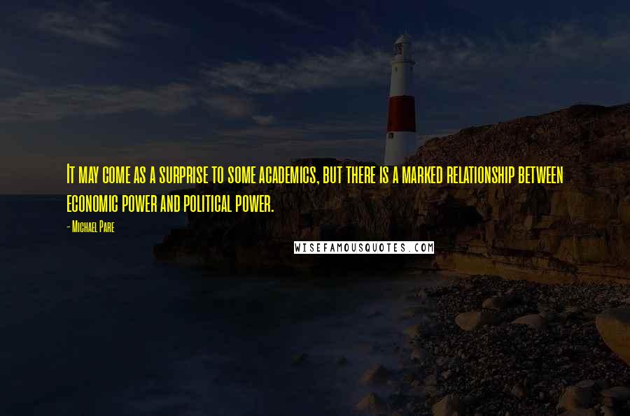 Michael Pare Quotes: It may come as a surprise to some academics, but there is a marked relationship between economic power and political power.