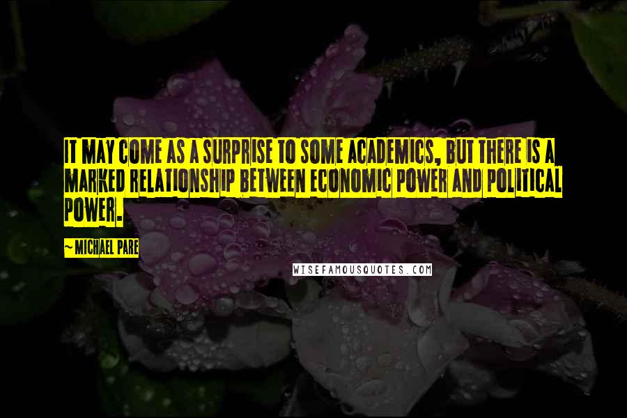 Michael Pare Quotes: It may come as a surprise to some academics, but there is a marked relationship between economic power and political power.