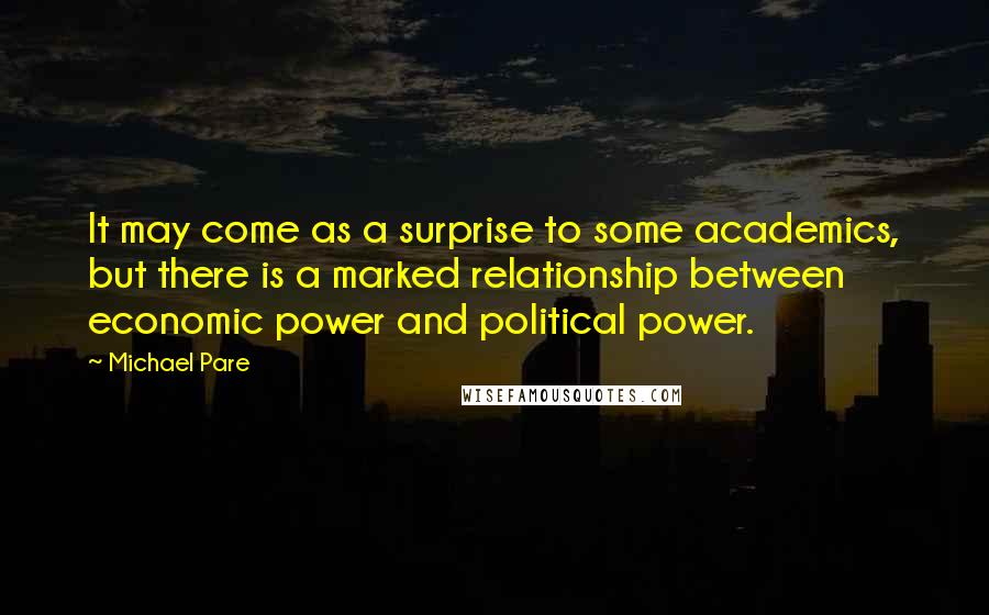 Michael Pare Quotes: It may come as a surprise to some academics, but there is a marked relationship between economic power and political power.