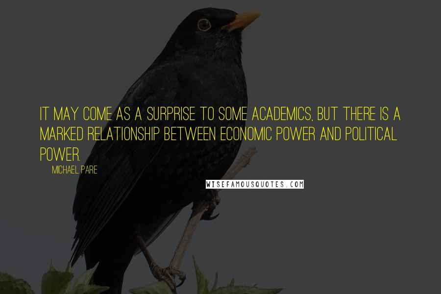 Michael Pare Quotes: It may come as a surprise to some academics, but there is a marked relationship between economic power and political power.