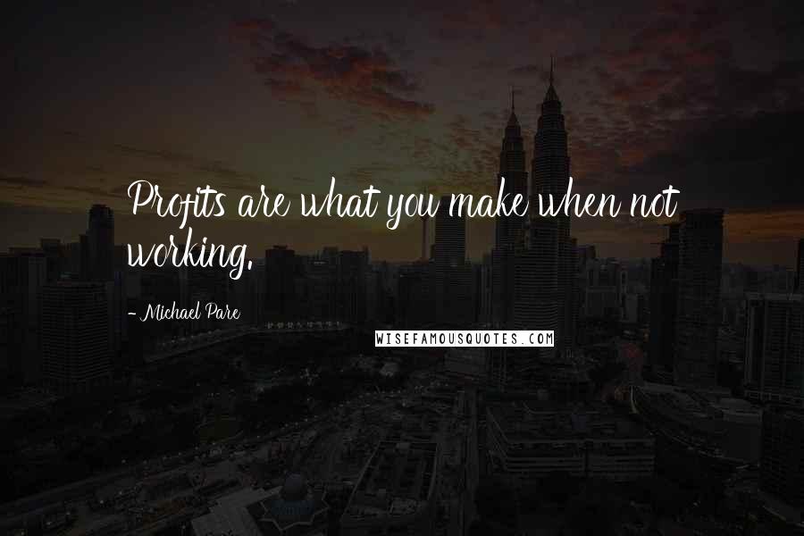 Michael Pare Quotes: Profits are what you make when not working.